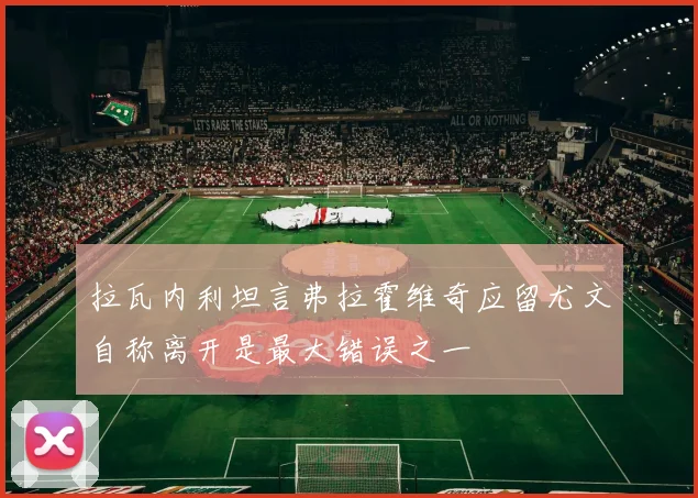 拉瓦内利坦言弗拉霍维奇应留尤文自称离开是最大错误之一
