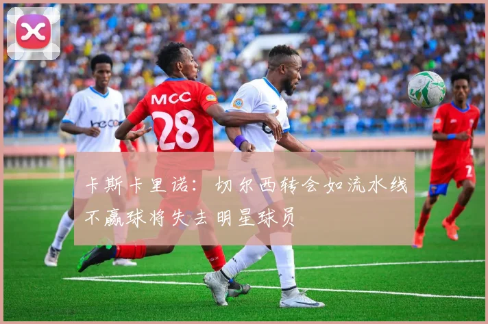 卡斯卡里诺：切尔西转会如流水线不赢球将失去明星球员