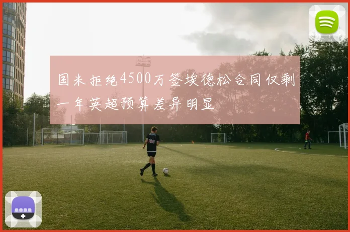 国米拒绝4500万签埃德松合同仅剩一年英超预算差异明显