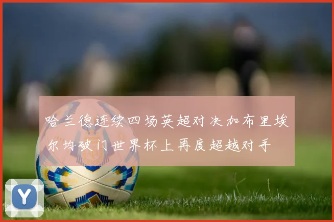 哈兰德连续四场英超对决加布里埃尔均破门世界杯上再度超越对手