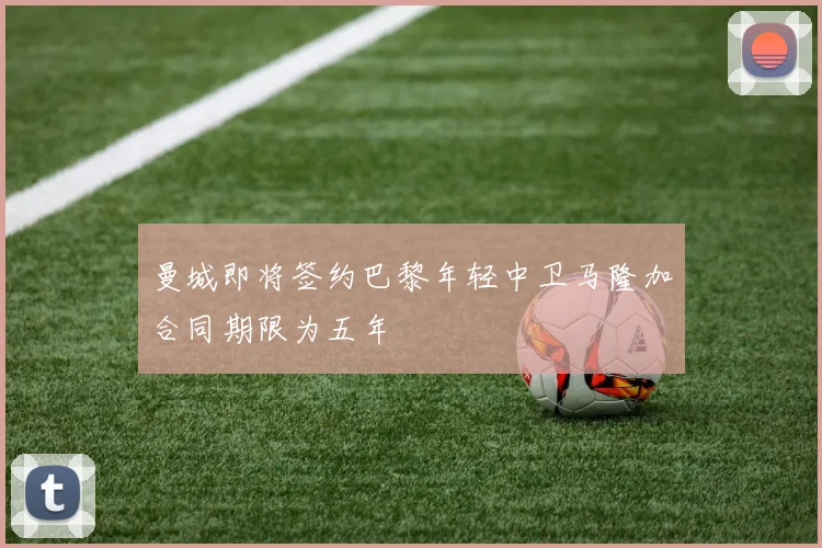 曼城即将签约巴黎年轻中卫马隆加合同期限为五年