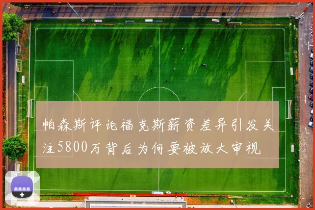 帕森斯评论福克斯薪资差异引发关注5800万背后为何要被放大审视