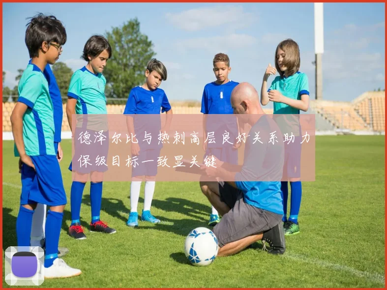 德泽尔比与热刺高层良好关系助力保级目标一致显关键