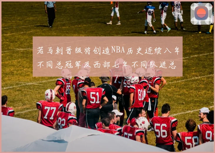 若马刺晋级将创造NBA历史连续八年不同总冠军及西部七年不同队进总决赛的奇迹
