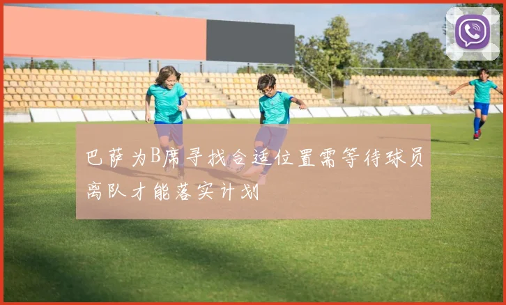 巴萨为B席寻找合适位置需等待球员离队才能落实计划
