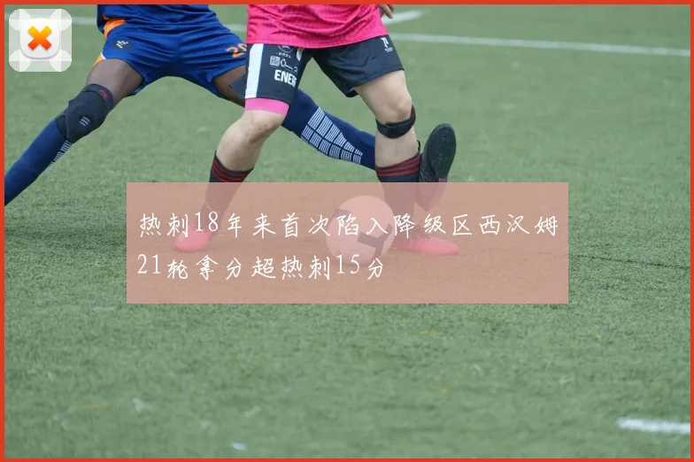 热刺18年来首次陷入降级区西汉姆21轮拿分超热刺15分