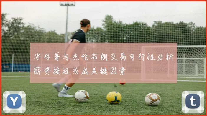 字母哥与杰伦布朗交易可行性分析薪资接近或成关键因素