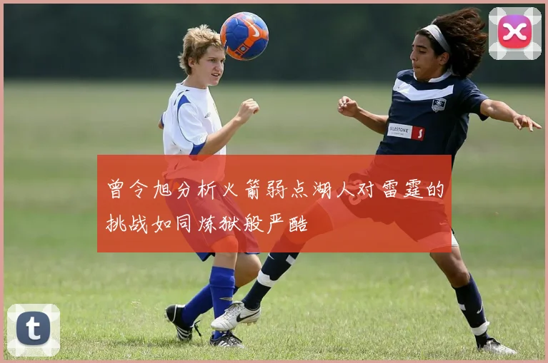 曾令旭分析火箭弱点湖人对雷霆的挑战如同炼狱般严酷