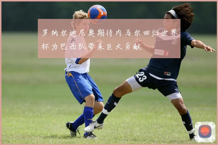 罗纳尔迪尼奥期待内马尔回归世界杯为巴西队带来巨大贡献