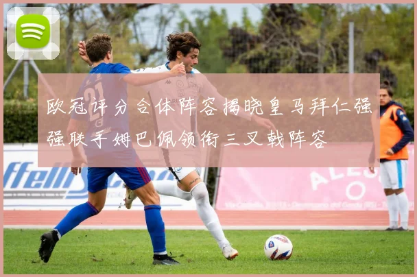 欧冠评分合体阵容揭晓皇马拜仁强强联手姆巴佩领衔三叉戟阵容