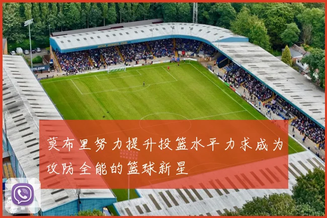 莫布里努力提升投篮水平力求成为攻防全能的篮球新星