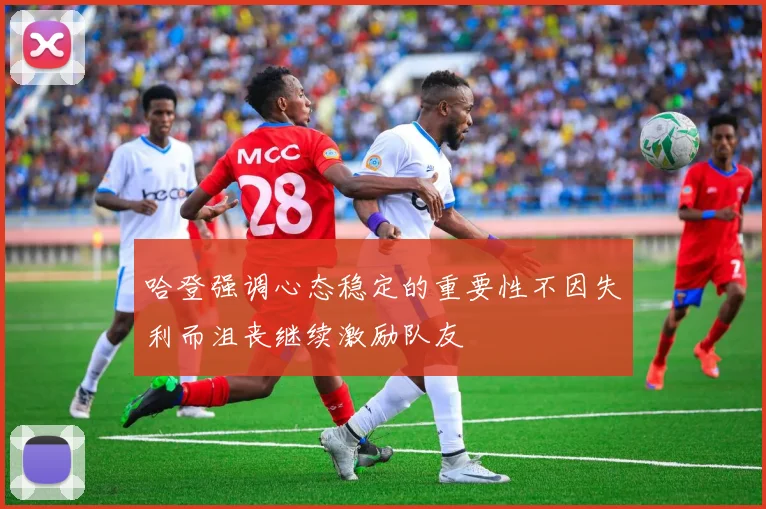 哈登强调心态稳定的重要性不因失利而沮丧继续激励队友
